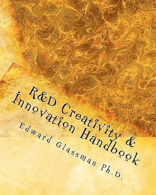 R&D Creativity and Innovation Handbook: A Practical Guide To Improve Creative Thinking and Innovation Success At Work by Glassman Ph. D., Edward