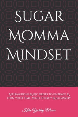 Sugar Momma Mindset: Affirmations & mic drops to embrace & own your time, mind, energy & badassery by Moore, Katie Yackley