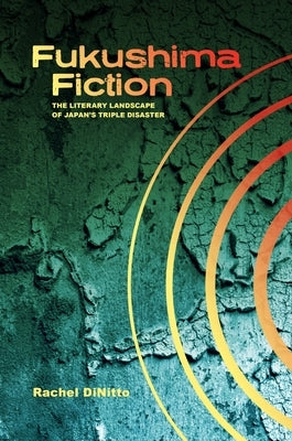 Fukushima Fiction: The Literary Landscape of Japan's Triple Disaster by Dinitto, Rachel