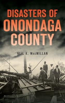 Disasters of Onondaga County by MacMillan, Neil K.