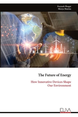 The Future of Energy: How Innovative Devices Shape Our Environment by Phogat, Peeyush