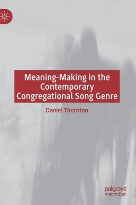 Meaning-Making in the Contemporary Congregational Song Genre by Thornton, Daniel