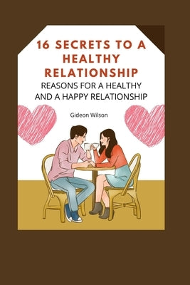 16 Secrets to a Healthy Relationship: Reasons for a Healthy and a Happy Relationship by Wilson, Gideon