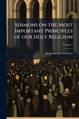 Sermons on the Most Important Principles of our Holy Religion; Volume 1 by Macwhorter, Alexander
