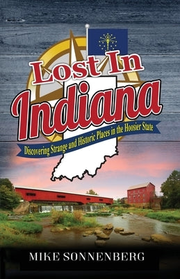 Lost In Indiana: Discovering Strange and Historic Places in the Hoosier State by Sonnenberg, Mike