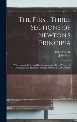 The First Three Sections of Newton's Principia: With Copious Notes and Illustrations, and a Great Variety of Deductions and Problems. Designed for the by Newton, Isaac