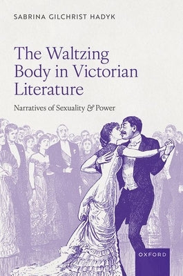 The Waltzing Body in Victorian Literature: Narratives of Sexuality and Power by Gilchrist Hadyk, Sabrina
