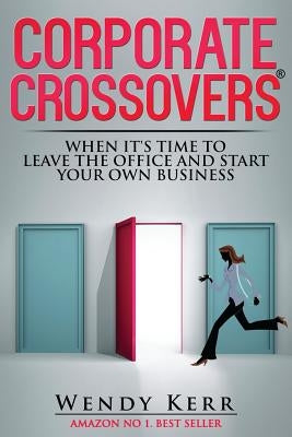 Corporate Crossovers: When it's time to leave the office and start your own business by Kerr, Wendy