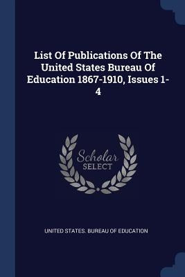 List Of Publications Of The United States Bureau Of Education 1867-1910, Issues 1-4 by United States Bureau of Education