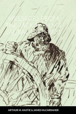 Messages from the Jackal - H.M.S Jackal 1911-1920 by Hastie, Arthur MacDonald