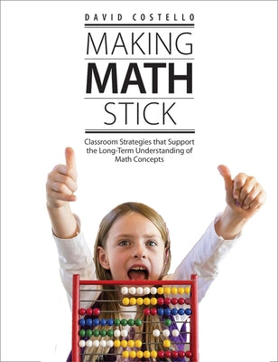 Making Math Stick: Classroom Strategies That Support the Long-Term Understanding of Math Concepts by Costello, David