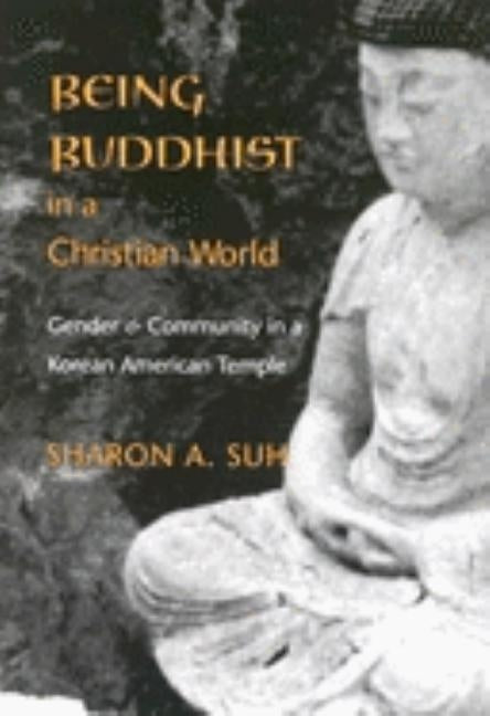 Being Buddhist in a Christian World: Gender and Community in a Korean American Temple by Suh, Sharon A.