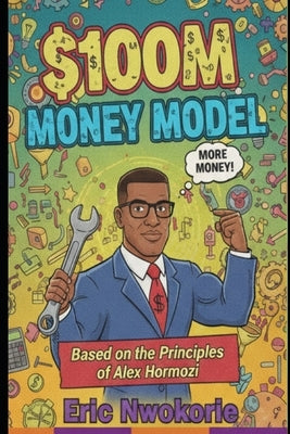 $100M Money Models: Based on the Principles of Alex Hormozi by Nwokorie, Eric