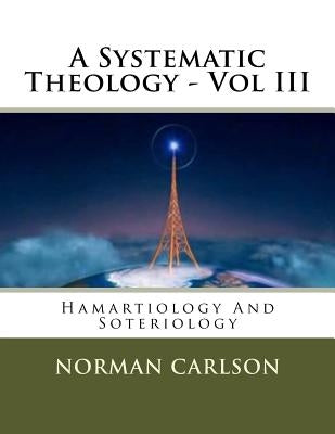 A Systematic Theology - Vol III: Hamartiology And Soteriology by Carlson, Norman E.