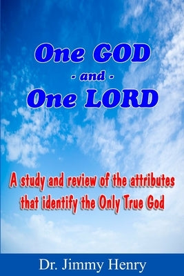 One GOD And One LORD: A study and review of the attributes that identify the Only True God by Henry, Jimmy