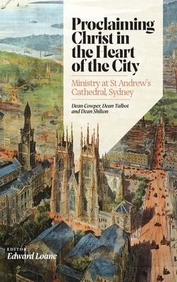 Proclaiming Christ in the Heart of the City: Ministry at St Andrew's Cathedral, Sydney: Dean Cowper, Dean Talbot and Dean Shilton by Loane, Edward