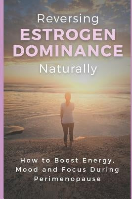 Reversing Estrogen Dominance Naturally: How to Boost Energy, Mood and Focus During Perimenopause by Robbins, Haley