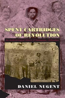 Spent Cartridges of Revolution: An Anthropological History of Namiquipa, Chihuahua by Nugent, Daniel