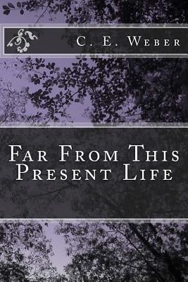 Far From This Present Life by Weber, C. E.
