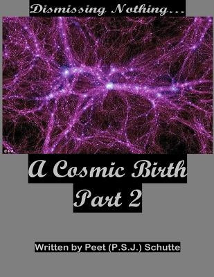 Dismissing Nothing? A Cosmic Birth Part 2 by Schutte, Peet (P S. J. ).