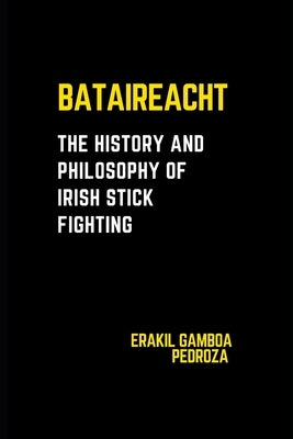 Bataireacht: The History and Philosophy of Irish Stick Fighting: Exploring the ancient roots and strategic principles of the Irish martial tradition. by Pedroza, Erakil Gamboa
