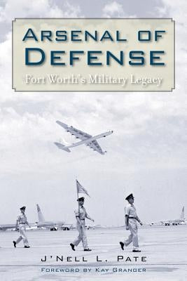 Arsenal of Defense: Fort Worth's Military Legacy by Pate, J'Nell