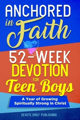 Anchored In Faith: 52-Week Devotion for Teen Boys: A Year of Growing Spiritually Strong in Christ by Publishing, Devote Daily