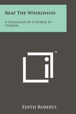 Reap the Whirlwind: A Challenge of a World in Turmoil by Roberts, Edith