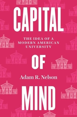 Capital of Mind: The Idea of a Modern American University by Nelson, Adam R.