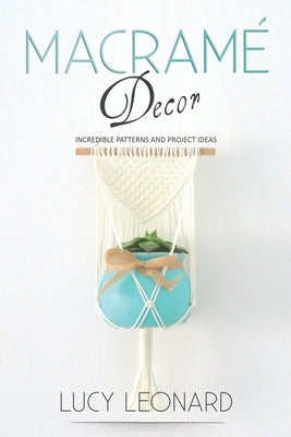 Macramé Decor: Incredible Patterns And Project Ideas by Leonard, Lucy