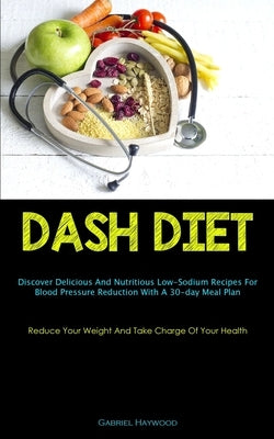Dash Diet: Discover Delicious And Nutritious Low-Sodium Recipes For Blood Pressure Reduction With A 30-day Meal Plan (Reduce Your Weight And Take Char by Haywood, Gabriel