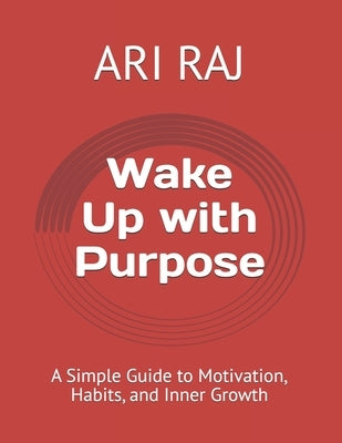 Wake Up with Purpose: A Simple Guide to Motivation, Habits, and Inner Growth by Raj, Ari