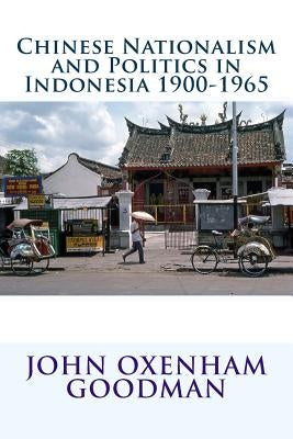 Chinese Nationalism and Politics in Indonesia 1900-1965 by Goodman, John Oxenham