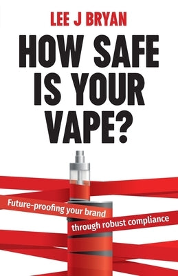 How Safe Is Your Vape?: Future-Proofing Your Brand Through Robust Compliance by Bryan, Lee