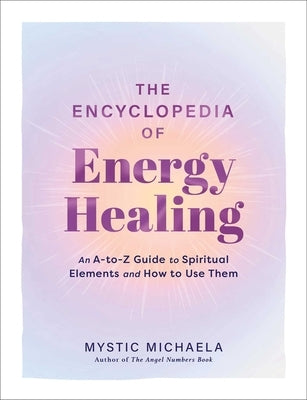 The Encyclopedia of Energy Healing: An A-To-Z Guide to Spiritual Elements and How to Use Them by Mystic Michaela