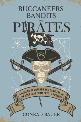 Buccaneers, Bandits, and Pirates: A History of Bravado and Banditry on the High Seas-From Past to Present by Bauer, Conrad