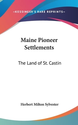 Maine Pioneer Settlements: The Land of St. Castin by Sylvester, Herbert Milton