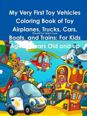 My Very First Toy Vehicles Coloring Book of Toy Airplanes, Trucks, Cars, Boats, and Trains: For Kids Ages 3 Years Old and up by Harrison, Beatrice