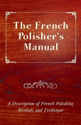 The French Polisher's Manual - A Description of French Polishing Methods and Technique by Anon