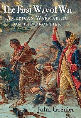 The First Way of War: American War Making on the Frontier, 1607-1814 by Grenier, John