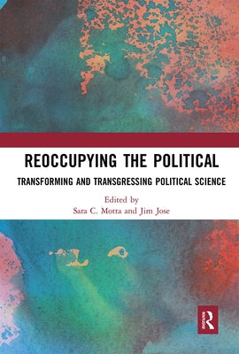 Reoccupying the Political: Transforming and Transgressing Political Science by Motta, Sara C.
