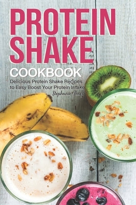 Protein Shake Cookbook: Delicious Protein Shake Recipes to Easy Boost Your Protein Intake by Sharp, Stephanie