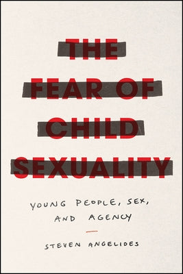 The Fear of Child Sexuality: Young People, Sex, and Agency by Angelides, Steven