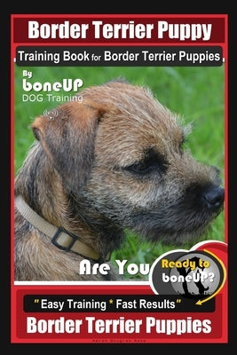 Border Terrier Puppy Training Book for Border Terrier Puppies, By BoneUP DOG Training, Are You Ready to Bone Up? Easy Training * Fast Results, Border by Kane, Karen Douglas
