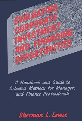 Evaluating Corporate Investment and Financing Opportunities: A Handbook and Guide to Selected Methods for Managers and Finance Professionals by Lewis, Sherman L.