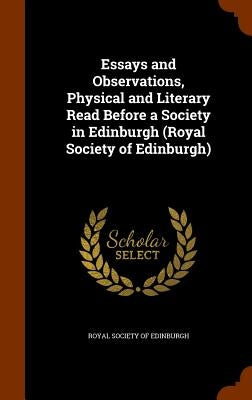 Essays and Observations, Physical and Literary Read Before a Society in Edinburgh (Royal Society of Edinburgh) by Royal Society of Edinburgh