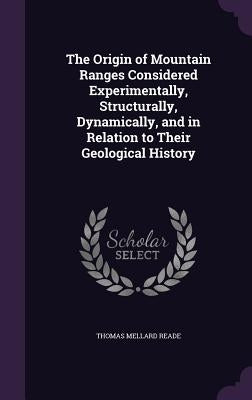The Origin of Mountain Ranges Considered Experimentally, Structurally, Dynamically, and in Relation to Their Geological History by Reade, Thomas Mellard
