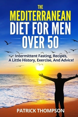 The Mediterranean Diet for Men Over 50: Intermittent fasting, Recipes, A little History, Exercise, And Advice! by Thompson, Patrick