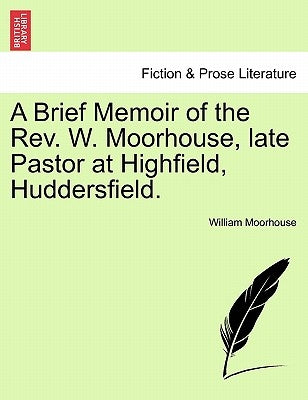 A Brief Memoir of the Rev. W. Moorhouse, Late Pastor at Highfield, Huddersfield. by Moorhouse, William