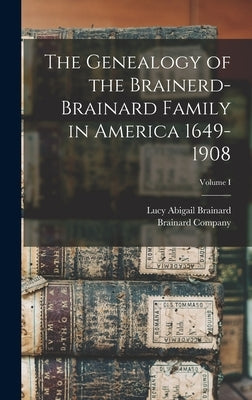 The Genealogy of the Brainerd-Brainard Family in America 1649-1908; Volume I by Brainard, Lucy Abigail